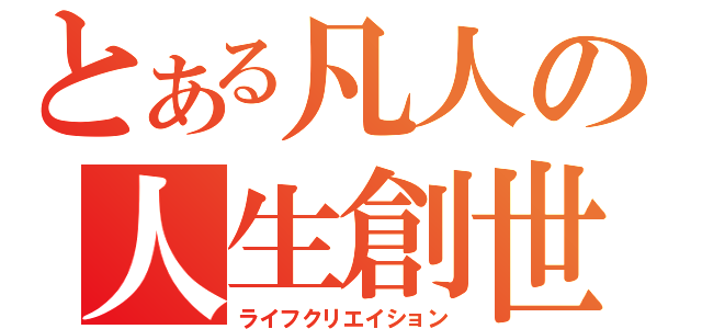 とある凡人の人生創世（ライフクリエイション）