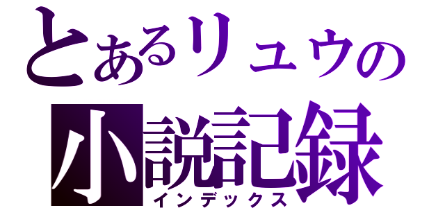 とあるリュウの小説記録（インデックス）