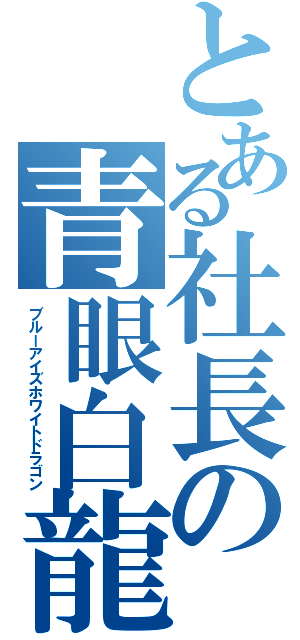 とある社長の青眼白龍（ブルーアイズホワイトドラゴン）