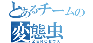 とあるチームの変態虫（ＺＥＲＯセウス）