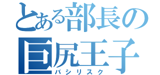 とある部長の巨尻王子（バシリスク）