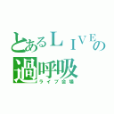 とあるＬＩＶＥの過呼吸（ライブ会場）