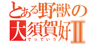 とある野獣の大須賀好紀Ⅱ（でっていう）