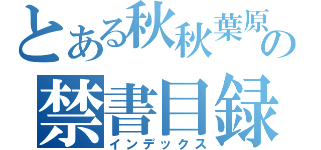 とある秋秋葉原の禁書目録（インデックス）