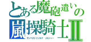 とある魔砲遣いの嵐操騎士Ⅱ（テンペストリゾルブ　ソルジャー）