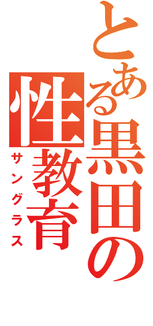 とある黒田の性教育（サングラス）