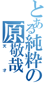 とある純粋の原敬哉（天才）