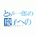 とある一郎の慶子への（プレゼント）