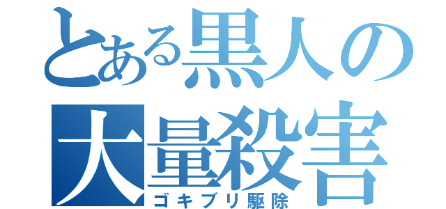 とある黒人の大量殺害（ゴキブリ駆除）