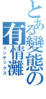 とある變態の有情灘（インデックス）