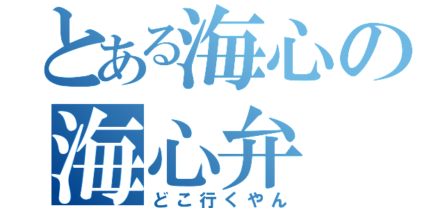 とある海心の海心弁（どこ行くやん）