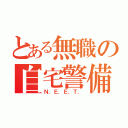 とある無職の自宅警備（Ｎ．Ｅ．Ｅ．Ｔ．）