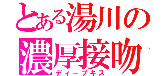 とある湯川の濃厚接吻（ディープキス）