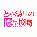 とある湯川の濃厚接吻（ディープキス）