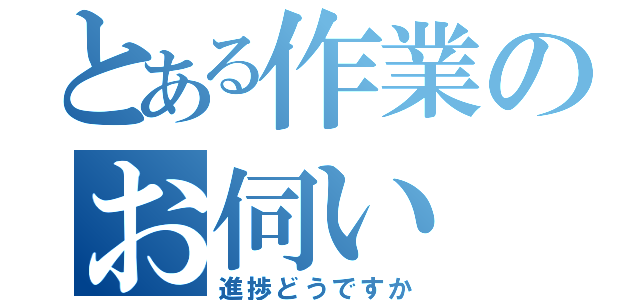 とある作業のお伺い（進捗どうですか）