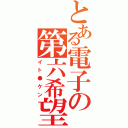 とある電子の第六希望（イト●ケン）