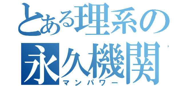 とある理系の永久機関（マンパワー）