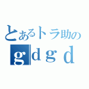 とあるトラ助のｇｄｇｄ放送（）