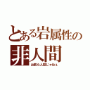 とある岩属性の非人間（お前ら人間じゃねぇ）