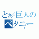 とある巨人のペタニージ（千鳥）