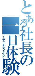 とある社長の一日体験（イチニチタイケン）