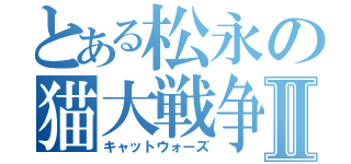 とある松永の猫大戦争Ⅱ（キャットウォーズ）