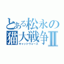 とある松永の猫大戦争Ⅱ（キャットウォーズ）