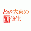 とある大東の研修生（）