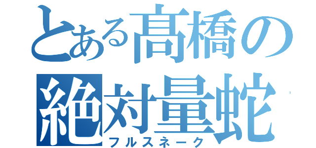 とある髙橋の絶対量蛇（フルスネーク）