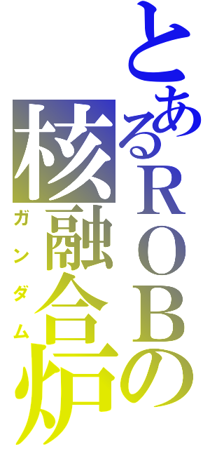 とあるＲＯＢの核融合炉（ガンダム）