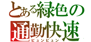 とある緑色の通勤快速（ビュンビュン）