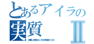 とあるアイラの実質Ⅱ（３時間しか寝てねえ（だけど院試受かったわ））