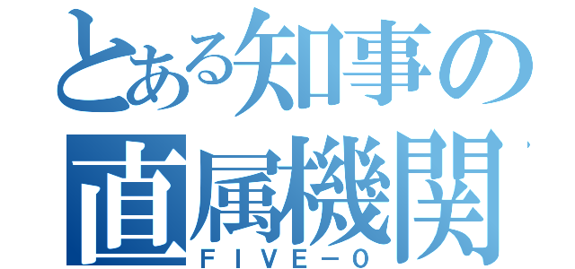 とある知事の直属機関（ＦＩＶＥ－０）