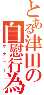 とある津田の自慰行為（オナニー）