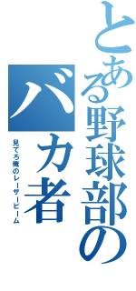 とある野球部のバカ者（見てろ俺のレーザービーム）