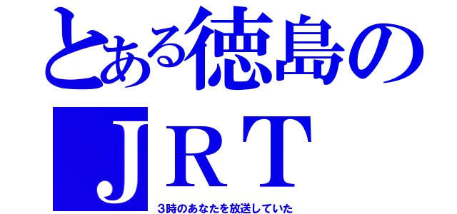 とある徳島のＪＲＴ（３時のあなたを放送していた）