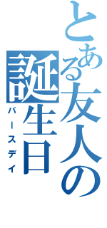 とある友人の誕生日（バースデイ）