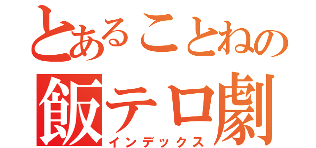 とあることねの飯テロ劇（インデックス）