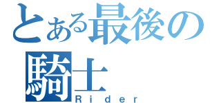 とある最後の騎士（Ｒｉｄｅｒ）