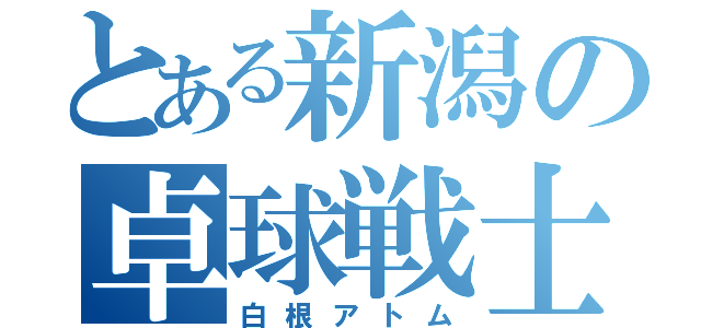 とある新潟の卓球戦士（白根アトム）