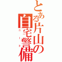 とある片山の自宅警備員（ニート）