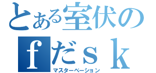 とある室伏のｆだｓｋだｓふぁふぉ（マスターべーション）