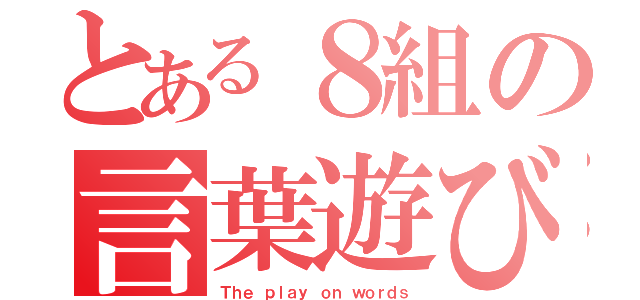 とある８組の言葉遊び（Ｔｈｅ ｐｌａｙ ｏｎ ｗｏｒｄｓ）