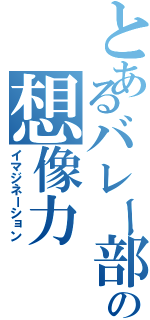 とあるバレー部の想像力（イマジネーション）