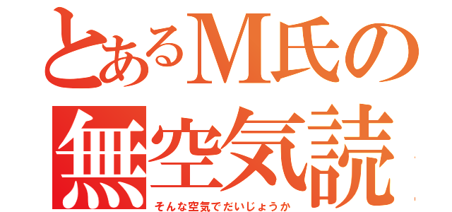 とあるＭ氏の無空気読（そんな空気でだいじょうか）