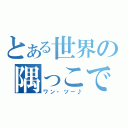 とある世界の隅っこで（ワン・ツー♪）