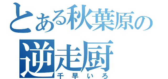 とある秋葉原の逆走厨（千早いろ）