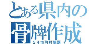 とある県内の骨牌作成（５４市町村制覇）