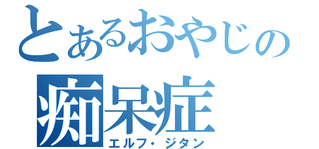 とあるおやじの痴呆症（エルフ・ジタン）