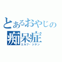 とあるおやじの痴呆症（エルフ・ジタン）